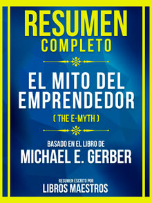 Resumen Completo - El Mito Del Emprendedor (The E-Myth) - Basado En El Libro De Michael E. Gerber.  Libros Maestros
