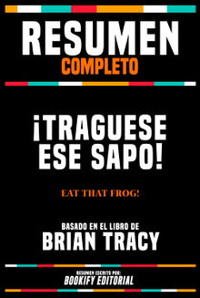 Resumen Completo - Traguese Ese Sapo! (Eat That Frog!) - Basado En El Libro De Brian Tracy.  Bookify Editorial