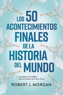 Los 50 acontecimientos finales de la historia del mundo.  Robert J. Morgan