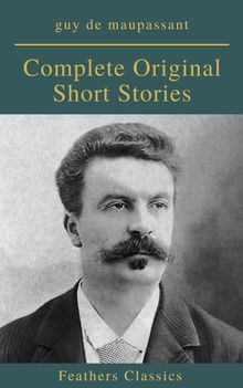Guy De Maupassant: Complete Original Short Stories (Feathers Classics).  Feathers Classics