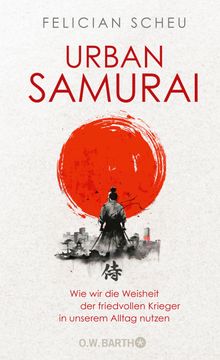 Urban Samurai. Wie wir die Weisheit der friedvollen Krieger in unserem Alltag nutzen.  Felician Scheu