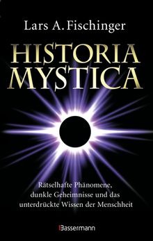 Historia Mystica. Rtselhafte Phnomene, dunkle Geheimnisse und das unterdrckte Wissen der Menschheit.  Lars A. Fischinger