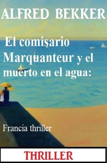 El comisario Marquanteur y el muerto en el agua: Francia thriller.  Alfred Bekker