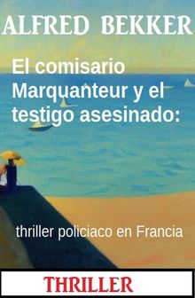 El comisario Marquanteur y el testigo asesinado: thriller policiaco en Francia.  Alfred Bekker