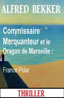 Commissaire Marquanteur et le Dragon de Marseille : France Polar.  Alfred Bekker
