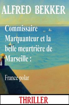 Commissaire Marquanteur et la belle meurtrire de Marseille : France polar.  Alfred Bekker