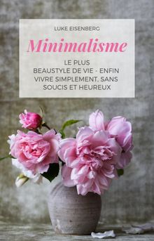 Minimalisme Le Plus Beau Style De Vie - Enfin Vivre Simplement, Sans Soucis Et Heureux.  Luke Eisenberg