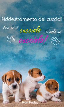 Addestramento dei cuccioli  Perch il cucciolo  solo un cucciolo!.  Ron Friday