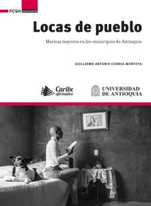 Locas de pueblo : maricas mayores en los municipios de Antioquia.  Guillermo Antonio Correa Montoya