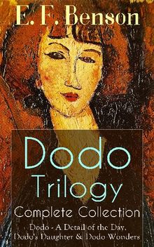 Dodo Trilogy - Complete Collection: Dodo - A Detail of the Day, Dodo's Daughter & Dodo Wonders.  E. F. Benson