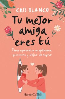 Tu mejor amiga eres t. Cmo aprend a aceptarme, quererme y dejar de sufrir.  Cris Blanco