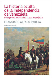 La historia oculta de la Independencia de Venezuela.  Francisco Alfaro Pareja