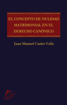 El concepto de nulidad matrimonial en el derecho cannico.  Juan Manuel Castro Valle