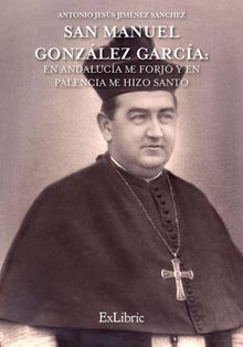 San Manuel Gonzlez Garca: En Andaluca me forj y en Palencia me hizo Santo.  Antonio Jess Jimnez Snchez