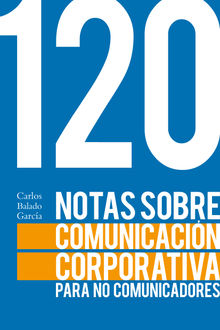 120 notas sobre comunicacin corporativa para no comunicadores.  Carlos Balado Garca