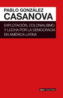 Explotacin, colonialismo y lucha por la democracia en Amrica Latina.  Pablo Gonzlez Casanova