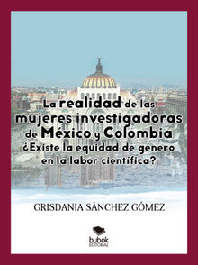 La realidad de las mujeres investigadoras de Mxico y Colombia. Existe la equidad de gnero en la labor cientfica?.  Grisdania Snchez Gmez