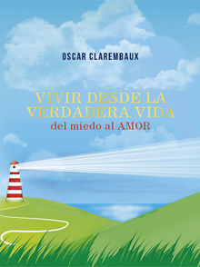 Vivir desde la Verdadera VIDA del miedo al AMOR.  Oscar Clarembaux