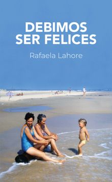 Debimos ser felices.  Rafaela Lahore