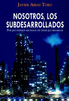 Nosotros, los subdesarrollados. Por qu podemos ser felices sin tener que progresar.  Javier Arias Toro