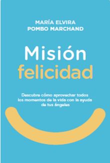 Misin Felicidad. Descubre cmo aprovechar todos los momentos de la vida con la ayuda de tus ngeles.  Mara Elvira Pombo Marchand