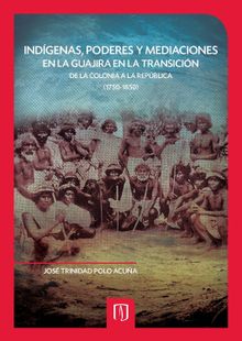 Indgenas, poderes y mediaciones en la Guajira en la transicin de la Colonia a la Repblica (1750-1850).  Jos Trinidad Polo Acua