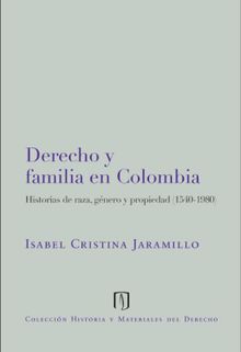 Derecho y familia en Colombia: historias de raza, gnero y propiedad.  Isabel Cristina Jaramillo Sierra