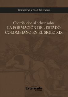 Contribucion al debate sobre la formacion del estado colombiano en el siglo xix.  Bernardo Vela Orbegozo