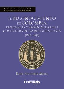 El reconocimiento de Colombia: diplomacia y propaganda en la coyuntura de las restauraciones (1819-1831).  Gutirrez Ardila Daniel