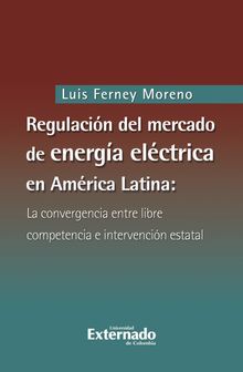 Regulacin del mercado de energa elctrica en Amrica latina: la convergencia entre libre competencia e intervencin estatal.  Luis Ferney Moreno Castillo