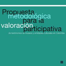 Propuesta metodolgica para la valoracin participativa de testimonios de museos y entidaes culturales en Colombia. Sen*bilizacin para la valoracin del patrimonio que albergan los museos, a partir de experiencias de buen desempeo en Colombia.  Varios Autores