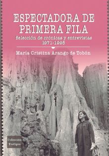 Espectadora de primera fila: seleccin de crnicas y entrevistas 1971-1995.  Mara Cristina Arango de Tobn