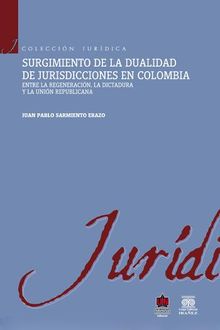 Surgimiento de la dualidad de jurisdicciones en Colombia. Entre la regeneracin, la dictadura y la unin republicana.  Juan Pablo Sarmiento Erazo