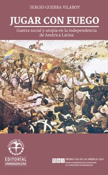 Jugar con fuego: Guerra social y utopa en la independencia de Amrica Latina.  SERGIO GUERRA VILABOY