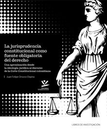 La jurisprudencia constitucional como fuente obligatoria del derecho.  Juan Felipe Orozco Ospina