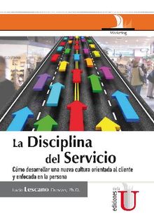 La disciplina del servicio: Cmo desarrollar una nueva cultura orientada al cliente y enfocada en la persona.  Lucio Lescano Duncan