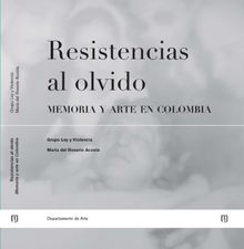 Resistencias al olvido: memoria y arte en Colombia.  Mara Rosario Acosta del Lpez