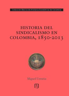 Historia del sindicalismo en Colombia, 1850-2013.  Miguel Urrutia