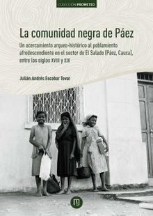 La comunidad negra de Pez: un acercamiento arqueo-histrico al poblamiento afrodescendiente en el sector de El Salado (Pez, Cauca), entre los siglos XVIII y XIX.  Julin Andrs Escobar Tovar