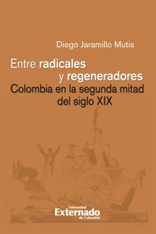 Entre radicales y regeneradores: Colombia en la segunda mitad del siglo XIX.  Diego Jaramillo Mutis