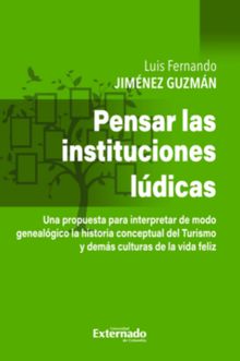 Pensar en las instituciones ldicas - una propuesta pata interpretar de modo genealgico la historia conceptual del Turismo y dems culturas de Vida Feliz.  Luis Fernando Jimnez Guzmn