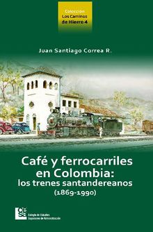 Los Caminos de Hierro 4. Caf y ferrocarriles en Colombia: los trenes santandereanos (1869 - 1990).  Juan Santiago Correa Restrepo