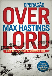 Operao Overlord - O Dia D e a Batalha da Normandia 1944.  Max Hastings