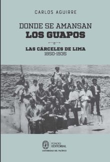 Donde se amansan los guapos: las crceles de Lima, 1850-1935.  Carlos Aguirre