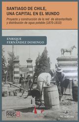 SANTIAGO DE CHILE, UNA CAPITAL EN EL MUNDO. PROYECTO Y CONSTRUCCIÓN DE LA RED DE ALCANTARILLADO Y DISTRIBUCIÓN DE AGUA POTABLE (1870-1910)