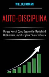 AUTO-DISCIPLINA: DUREZA MENTAL CMO DESARROLLAR MENTALIDAD DE GUERRERO, AUTODISCIPLINA Y AUTOCONFIANZA