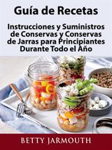 GUA DE RECETAS, INSTRUCCIONES Y SUMINISTROS DE CONSERVAS Y CONSERVAS DE JARRAS PARA PRINCIPIANTES DURANTE TODO EL AO