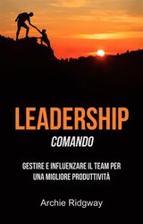 LEADERSHIP: COMANDO: GESTIRE E INFLUENZARE IL TEAM PER UNA MIGLIORE PRODUTTIVIT