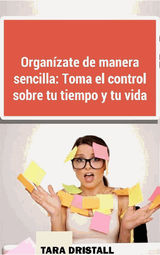 ORGANZATE DE MANERA SENCILLA: TOMA EL CONTROL SOBRE TU TIEMPO Y TU VIDA