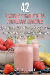 42 BATIDOS Y SMOOTHIES PROTEICOS VEGANOS: RPIDOS, FCILES Y PERFECTOS PARA UNA ALIMENTACIN SANA